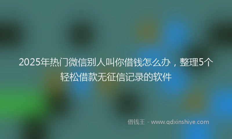 2025年热门微信别人叫你借钱怎么办，整理5个轻松借款无征信记录的软件