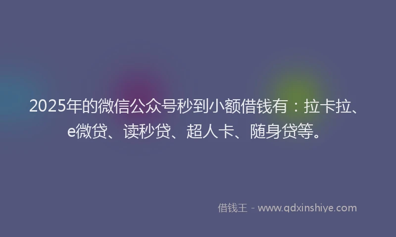 2025年的微信公众号秒到小额借钱有：拉卡拉、e微贷、读秒贷、超人卡、随身贷等。