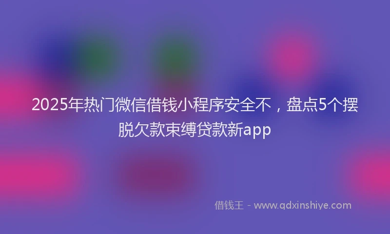 2025年热门微信借钱小程序安全不，盘点5个摆脱欠款束缚贷款新app