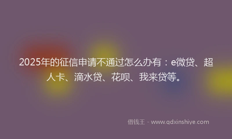 2025年的征信申请不通过怎么办有：e微贷、超人卡、滴水贷、花呗、我来贷等。