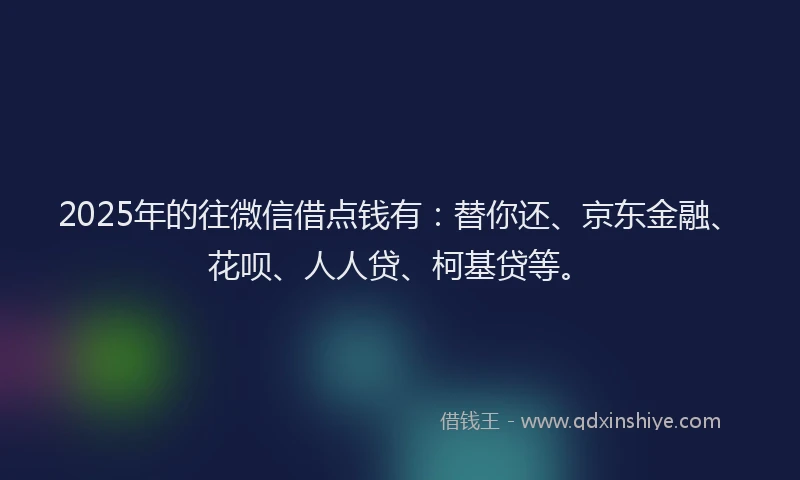 2025年的往微信借点钱有：替你还、京东金融、花呗、人人贷、柯基贷等。