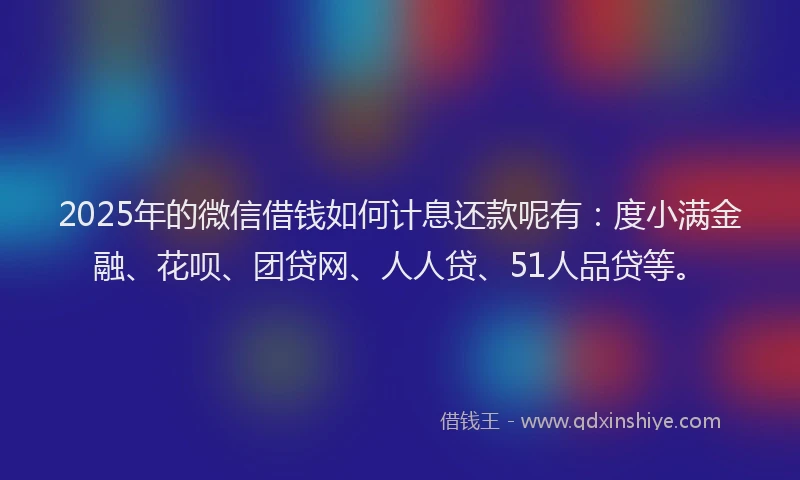 2025年的微信借钱如何计息还款呢有：度小满金融、花呗、团贷网、人人贷、51人品贷等。