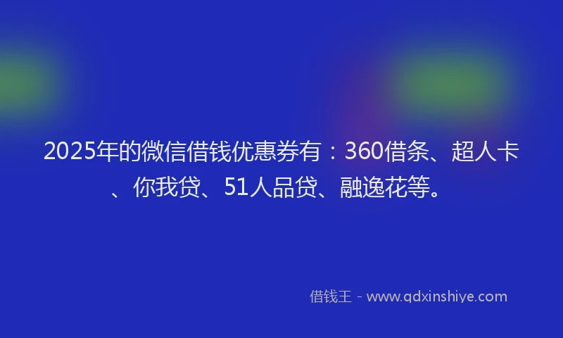 2025年的微信借钱优惠券有：360借条、超人卡、你我贷、51人品贷、融逸花等。