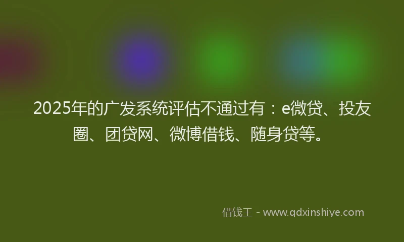 2025年的广发系统评估不通过有：e微贷、投友圈、团贷网、微博借钱、随身贷等。