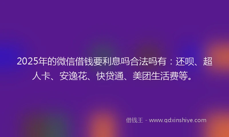 2025年的微信借钱要利息吗合法吗有：还呗、超人卡、安逸花、快贷通、美团生活费等。