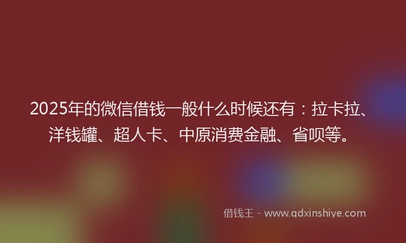 2025年的微信借钱一般什么时候还有：拉卡拉、洋钱罐、超人卡、中原消费金融、省呗等。