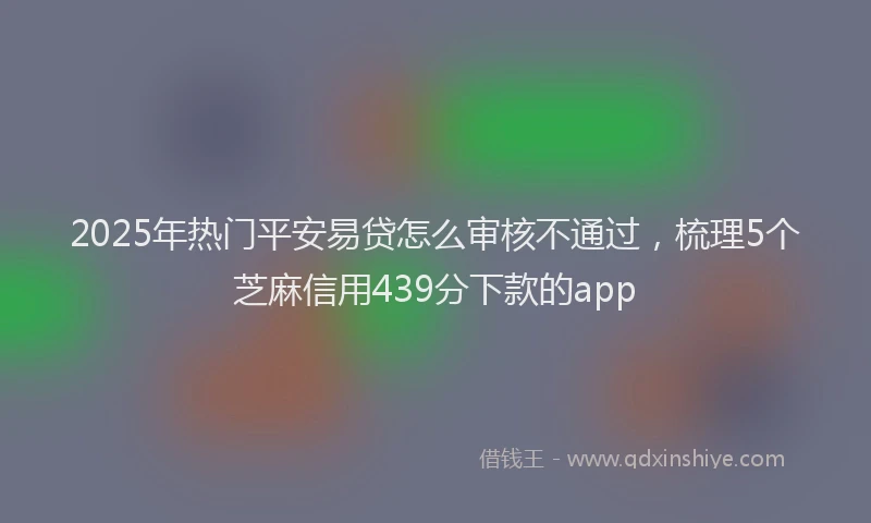 2025年热门平安易贷怎么审核不通过，梳理5个芝麻信用439分下款的app