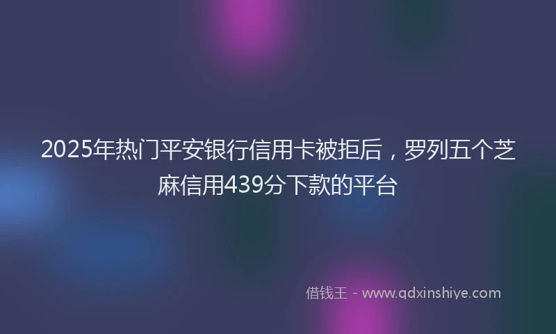 2025年热门平安银行信用卡被拒后，罗列五个芝麻信用439分下款的平台