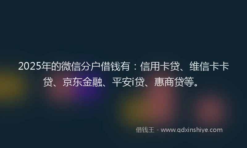 2025年的微信分户借钱有：信用卡贷、维信卡卡贷、京东金融、平安i贷、惠商贷等。