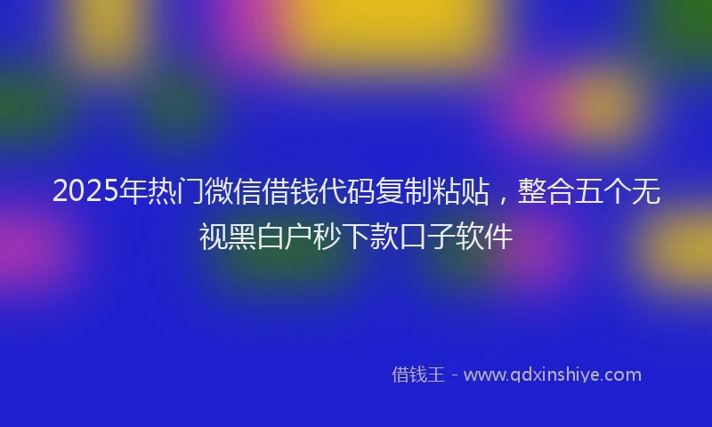 2025年热门微信借钱代码复制粘贴，整合五个无视黑白户秒下款口子软件