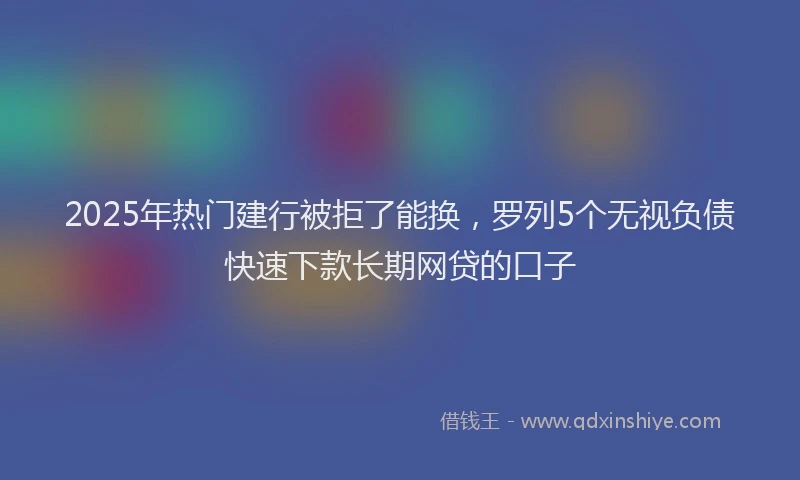 2025年热门建行被拒了能换，罗列5个无视负债快速下款长期网贷的口子
