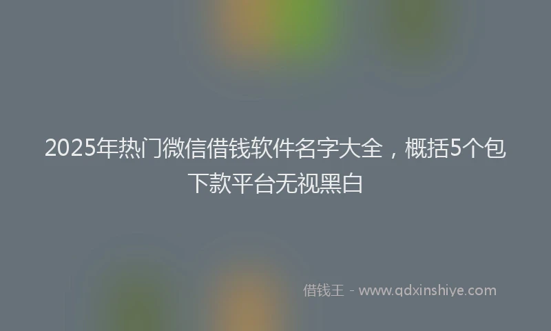 2025年热门微信借钱软件名字大全，概括5个包下款平台无视黑白