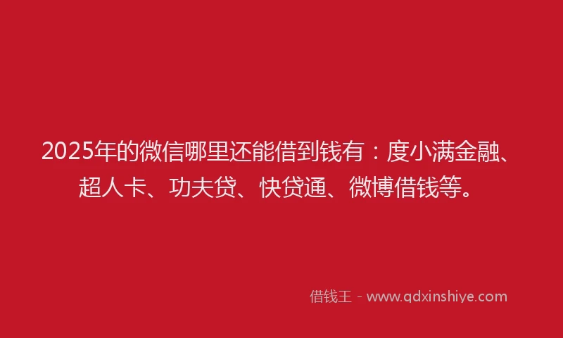 2025年的微信哪里还能借到钱有：度小满金融、超人卡、功夫贷、快贷通、微博借钱等。