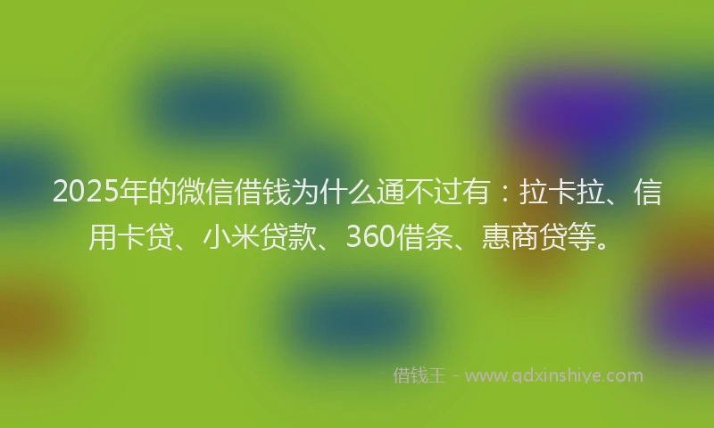 2025年的微信借钱为什么通不过有：拉卡拉、信用卡贷、小米贷款、360借条、惠商贷等。