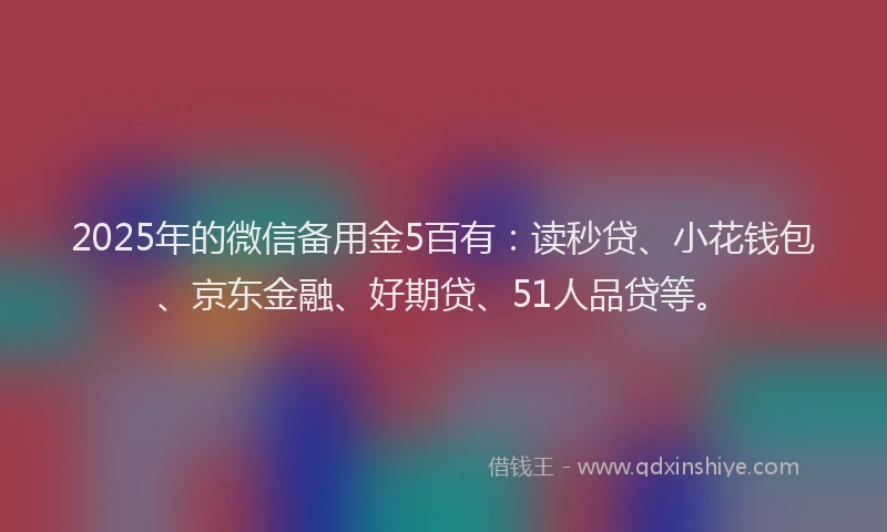 2025年的微信备用金5百有：读秒贷、小花钱包、京东金融、好期贷、51人品贷等。