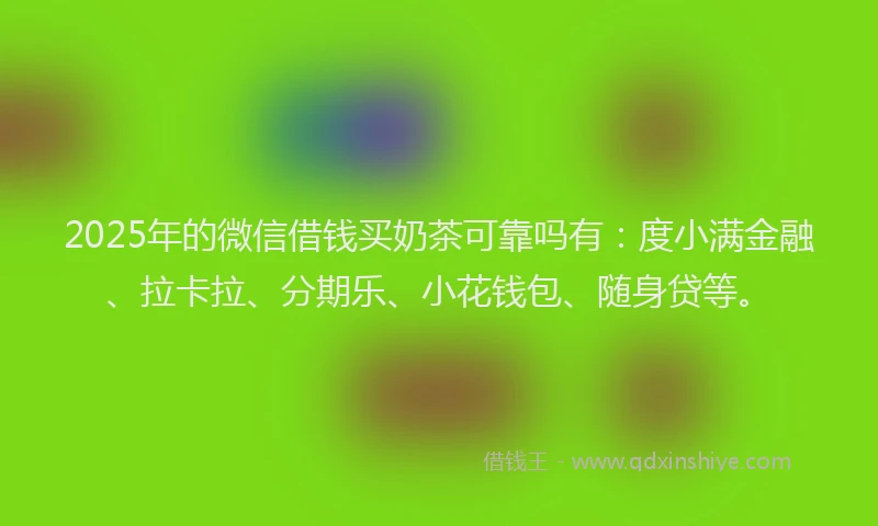 2025年的微信借钱买奶茶可靠吗有：度小满金融、拉卡拉、分期乐、小花钱包、随身贷等。