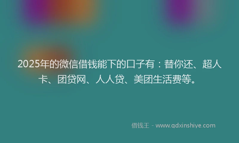 2025年的微信借钱能下的口子有：替你还、超人卡、团贷网、人人贷、美团生活费等。