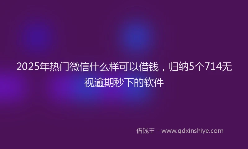 2025年热门微信什么样可以借钱，归纳5个714无视逾期秒下的软件