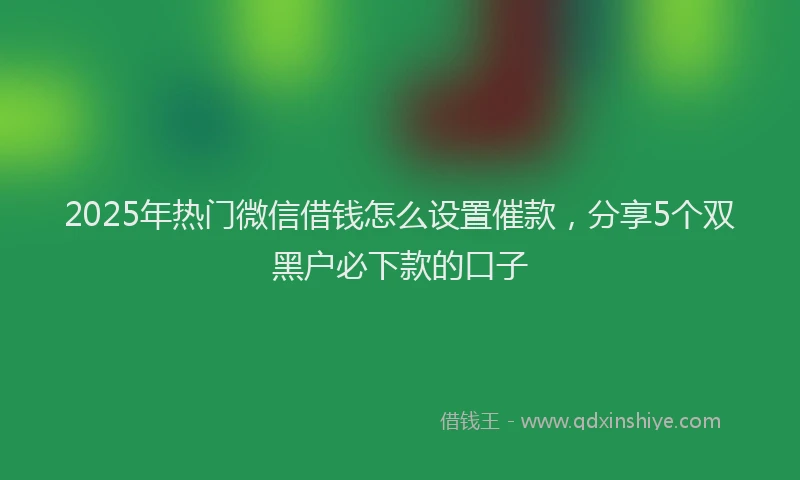 2025年热门微信借钱怎么设置催款，分享5个双黑户必下款的口子