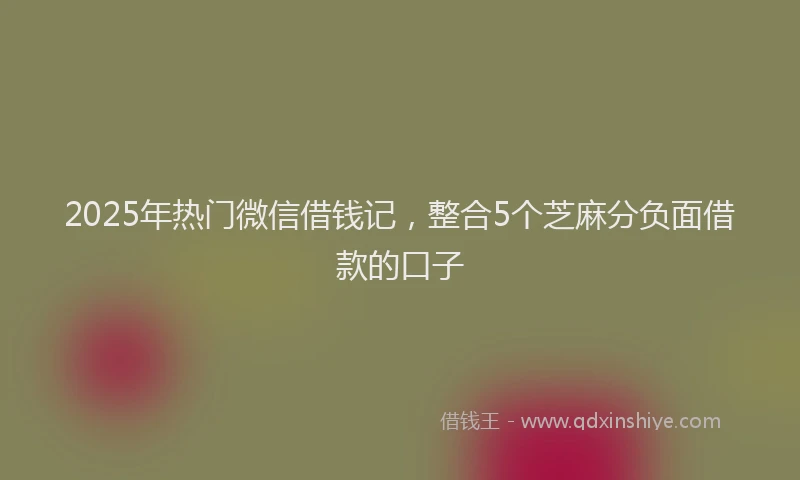 2025年热门微信借钱记，整合5个芝麻分负面借款的口子