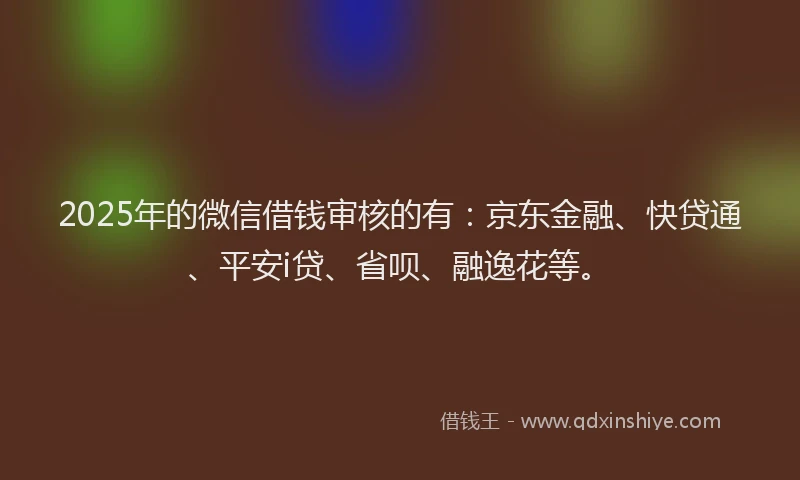 2025年的微信借钱审核的有：京东金融、快贷通、平安i贷、省呗、融逸花等。