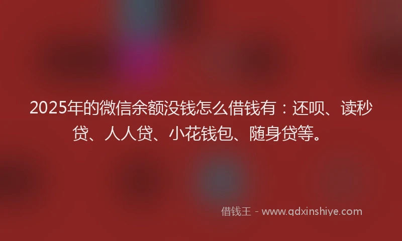 2025年的微信余额没钱怎么借钱有：还呗、读秒贷、人人贷、小花钱包、随身贷等。