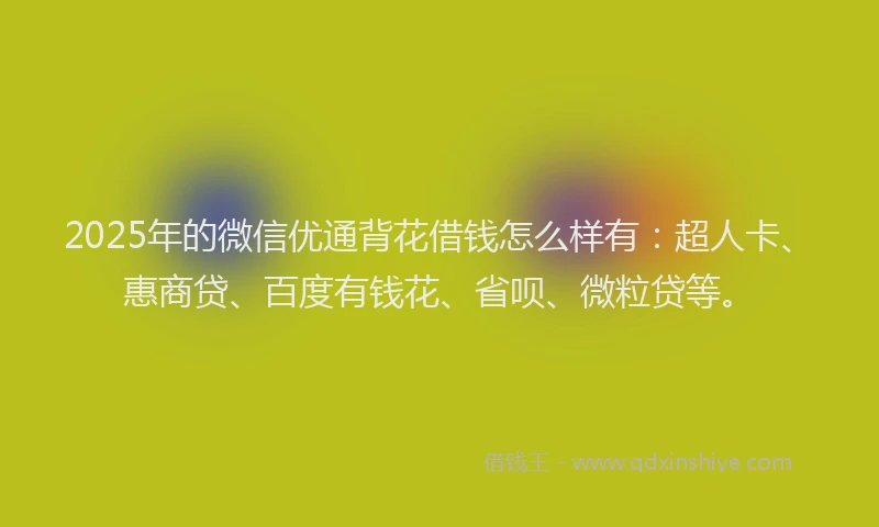 2025年的微信优通背花借钱怎么样有：超人卡、惠商贷、百度有钱花、省呗、微粒贷等。