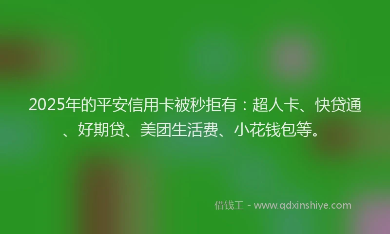 2025年的平安信用卡被秒拒有：超人卡、快贷通、好期贷、美团生活费、小花钱包等。
