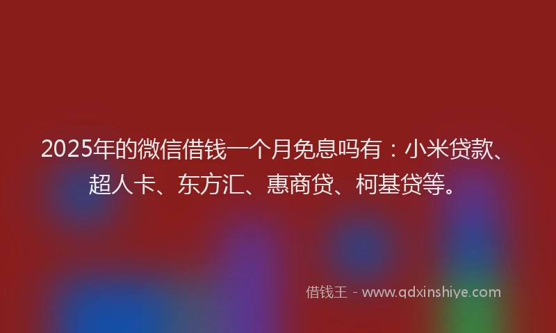 2025年的微信借钱一个月免息吗有：小米贷款、超人卡、东方汇、惠商贷、柯基贷等。