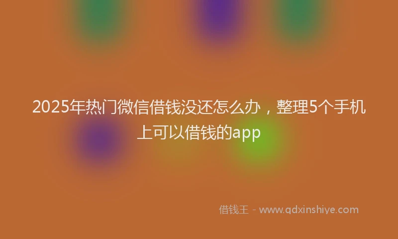 2025年热门微信借钱没还怎么办，整理5个手机上可以借钱的app