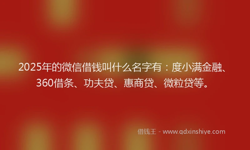2025年的微信借钱叫什么名字有：度小满金融、360借条、功夫贷、惠商贷、微粒贷等。