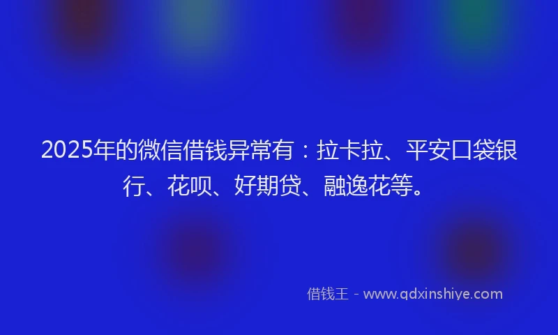 2025年的微信借钱异常有：拉卡拉、平安口袋银行、花呗、好期贷、融逸花等。