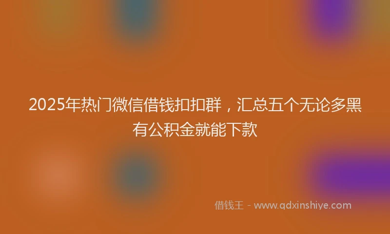 2025年热门微信借钱扣扣群，汇总五个无论多黑有公积金就能下款