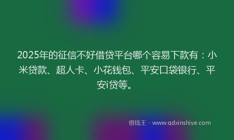 2025年的征信不好借贷平台哪个容易下款有：小米贷款、超人卡、小花钱包、平安口袋银行、平安i贷等。