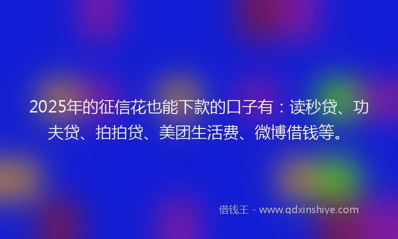 2025年的征信花也能下款的口子有：读秒贷、功夫贷、拍拍贷、美团生活费、微博借钱等。