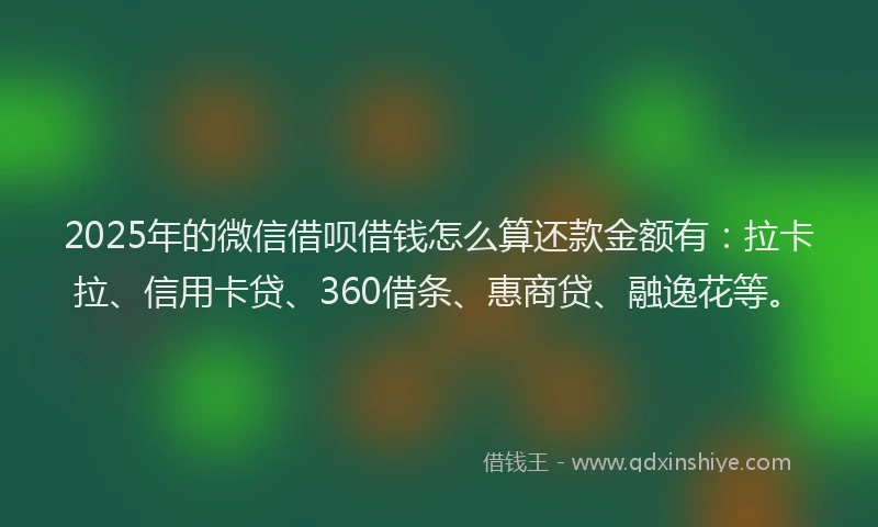2025年的微信借呗借钱怎么算还款金额有：拉卡拉、信用卡贷、360借条、惠商贷、融逸花等。