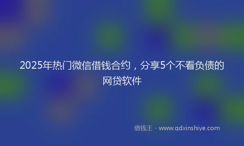 2025年热门微信借钱合约，分享5个不看负债的网贷软件