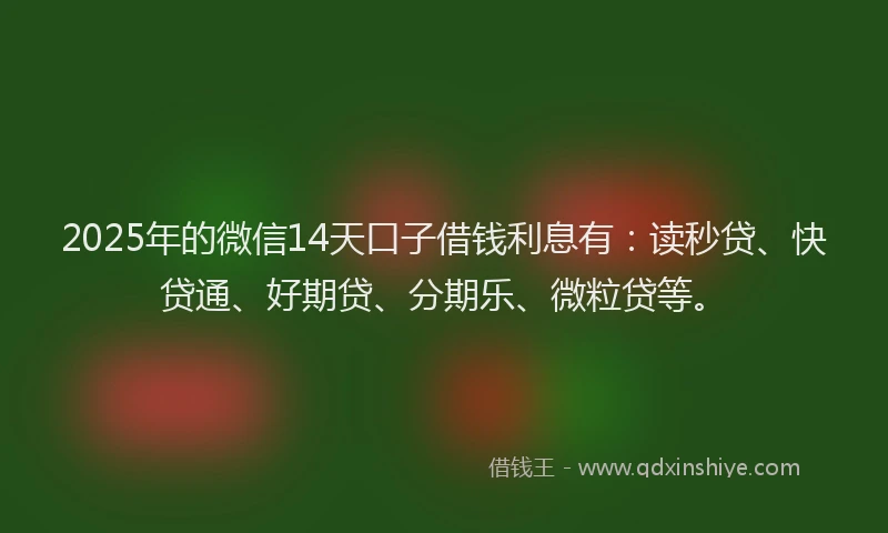 2025年的微信14天口子借钱利息有：读秒贷、快贷通、好期贷、分期乐、微粒贷等。