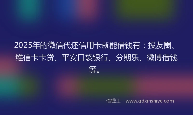 2025年的微信代还信用卡就能借钱有：投友圈、维信卡卡贷、平安口袋银行、分期乐、微博借钱等。