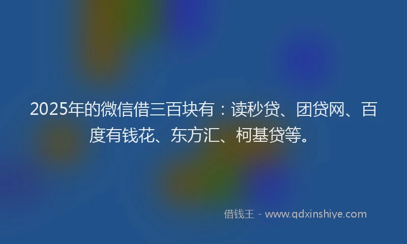 2025年的微信借三百块有：读秒贷、团贷网、百度有钱花、东方汇、柯基贷等。