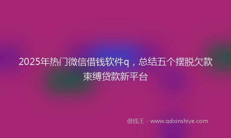 2025年热门微信借钱软件q，总结五个摆脱欠款束缚贷款新平台