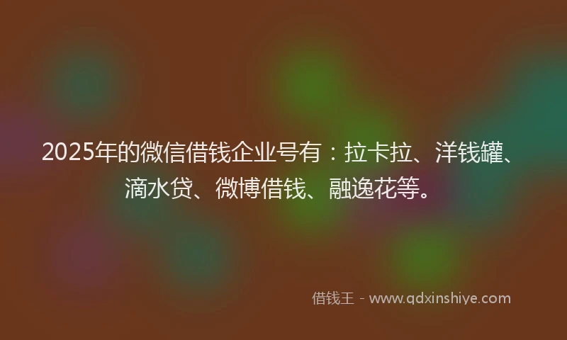 2025年的微信借钱企业号有：拉卡拉、洋钱罐、滴水贷、微博借钱、融逸花等。