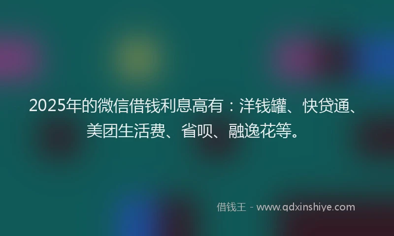 2025年的微信借钱利息高有:洋钱罐、快贷通、美团生活费、省呗、融逸花等。