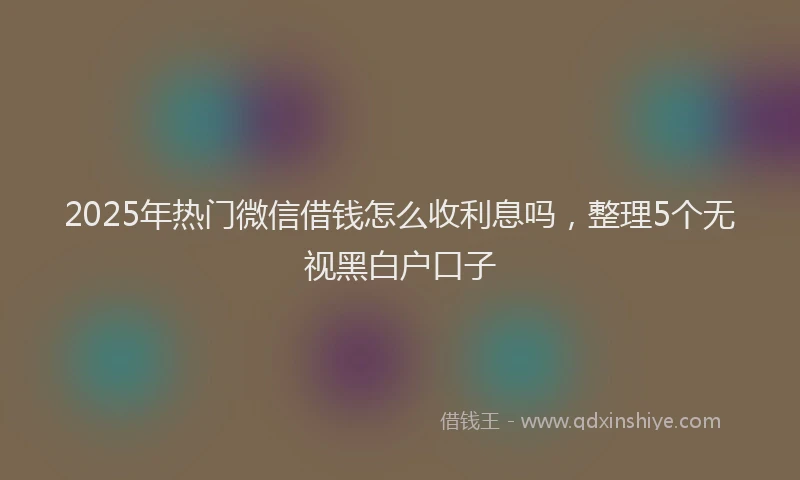 2025年热门微信借钱怎么收利息吗，整理5个无视黑白户口子