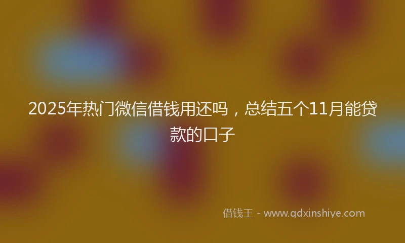 2025年热门微信借钱用还吗，总结五个11月能贷款的口子