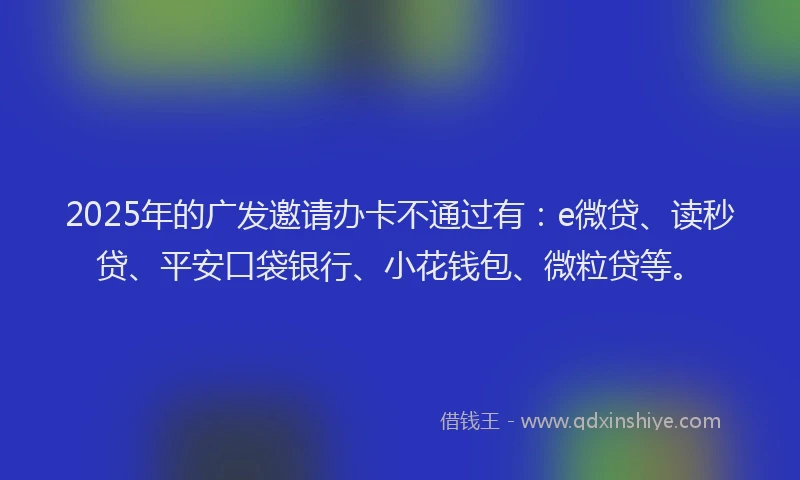 2025年的广发邀请办卡不通过有：e微贷、读秒贷、平安口袋银行、小花钱包、微粒贷等。