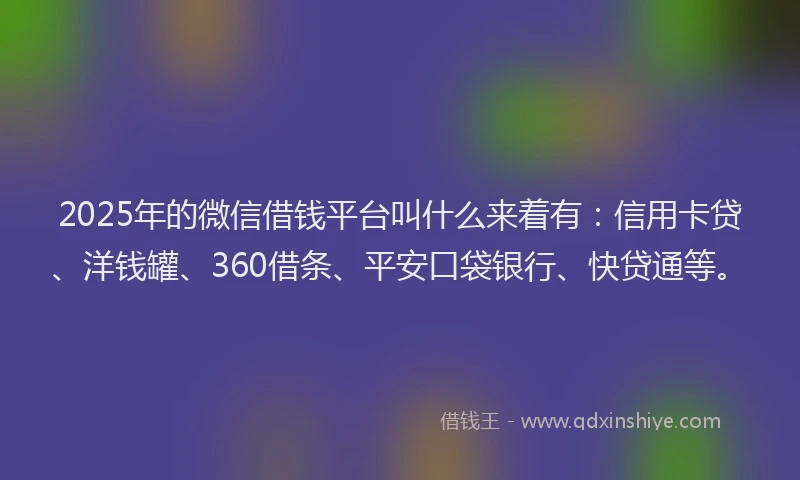 2025年的微信借钱平台叫什么来着有：信用卡贷、洋钱罐、360借条、平安口袋银行、快贷通等。