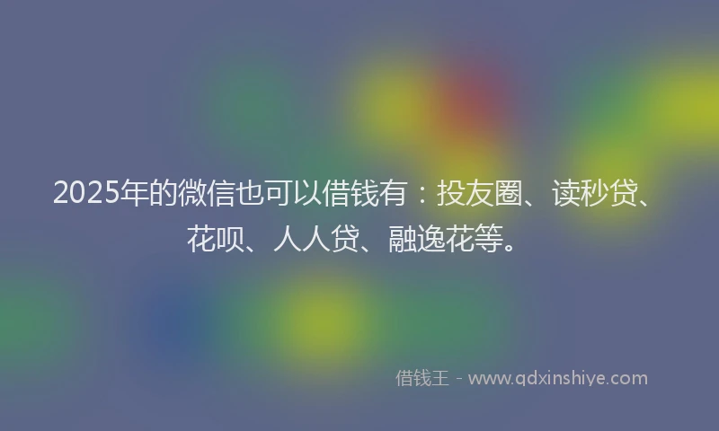 2025年的微信也可以借钱有：投友圈、读秒贷、花呗、人人贷、融逸花等。