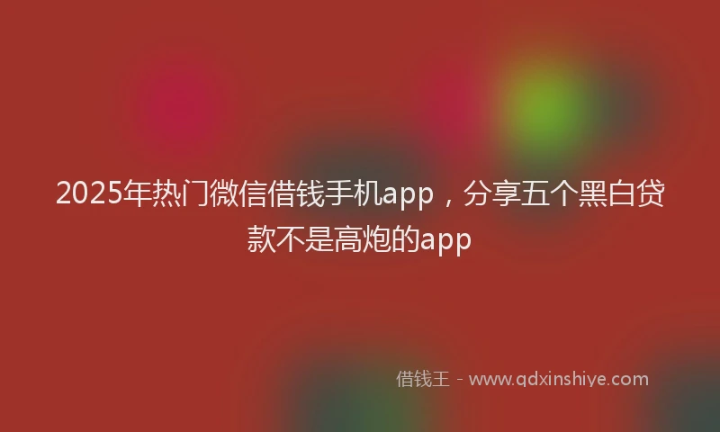 2025年热门微信借钱手机app，分享五个黑白贷款不是高炮的app