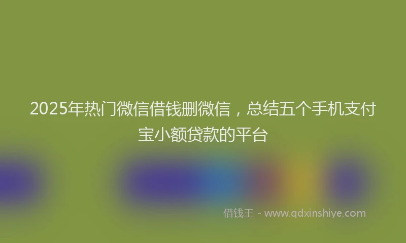 2025年热门微信借钱删微信，总结五个手机支付宝小额贷款的平台